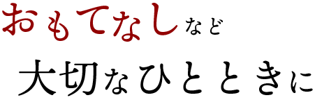 おもてなしなど大切なひとときに